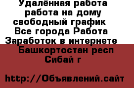 Удалённая работа, работа на дому, свободный график. - Все города Работа » Заработок в интернете   . Башкортостан респ.,Сибай г.